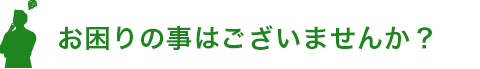 お困りごとはございませんか?